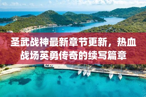 圣武战神最新章节更新，热血战场英勇传奇的续写篇章