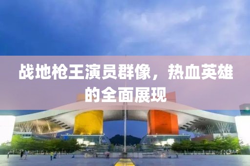 战地枪王演员群像，热血英雄的全面展现