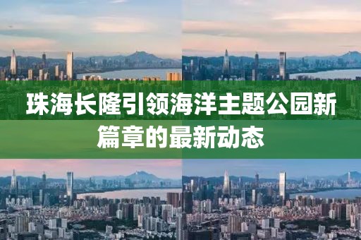 珠海长隆引领海洋主题公园新篇章的最新动态
