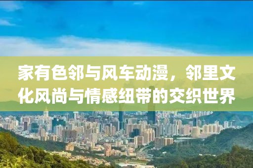 家有色邻与风车动漫，邻里文化风尚与情感纽带的交织世界