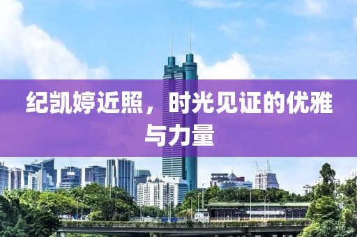 纪凯婷近照，时光见证的优雅与力量