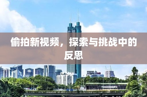 偷拍新视频，探索与挑战中的反思