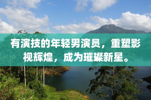 有演技的年轻男演员，重塑影视辉煌，成为璀璨新星。