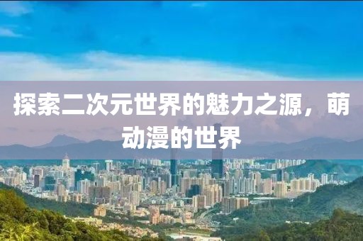 探索二次元世界的魅力之源，萌动漫的世界