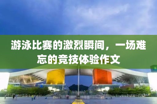游泳比赛的激烈瞬间，一场难忘的竞技体验作文
