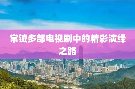 常铖多部电视剧中的精彩演绎之路