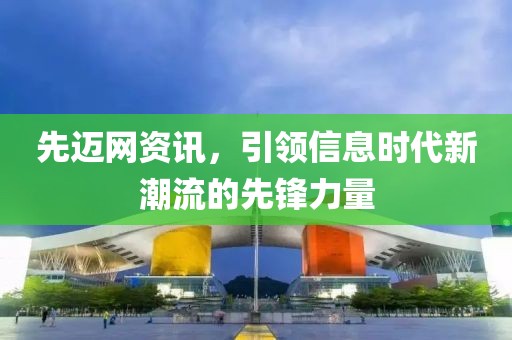 先迈网资讯，引领信息时代新潮流的先锋力量