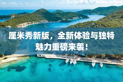 厘米秀新版，全新体验与独特魅力重磅来袭！