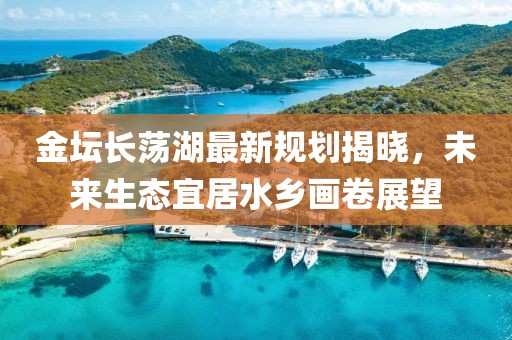 金坛长荡湖最新规划揭晓，未来生态宜居水乡画卷展望