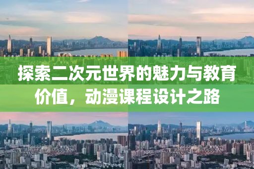 探索二次元世界的魅力与教育价值，动漫课程设计之路