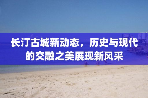 长汀古城新动态，历史与现代的交融之美展现新风采