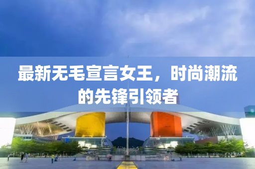 最新无毛宣言女王，时尚潮流的先锋引领者