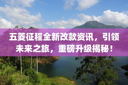 五菱征程全新改款资讯，引领未来之旅，重磅升级揭秘！