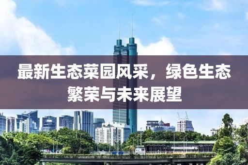 最新生态菜园风采，绿色生态繁荣与未来展望