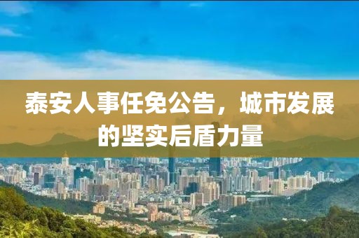 泰安人事任免公告，城市发展的坚实后盾力量