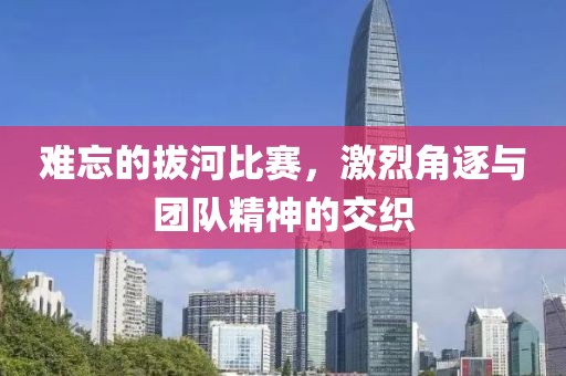 难忘的拔河比赛，激烈角逐与团队精神的交织