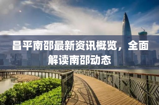 昌平南邵最新资讯概览，全面解读南邵动态