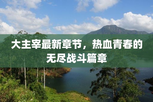 大主宰最新章节，热血青春的无尽战斗篇章