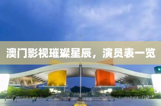 澳门影视璀璨星辰，演员表一览