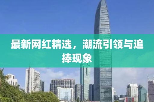 最新网红精选，潮流引领与追捧现象