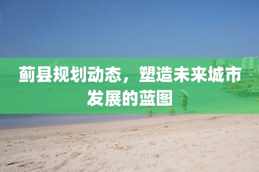 蓟县规划动态，塑造未来城市发展的蓝图
