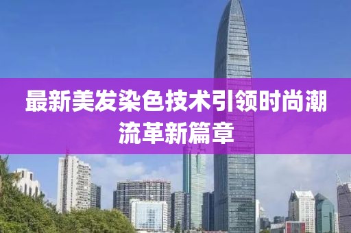 最新美发染色技术引领时尚潮流革新篇章