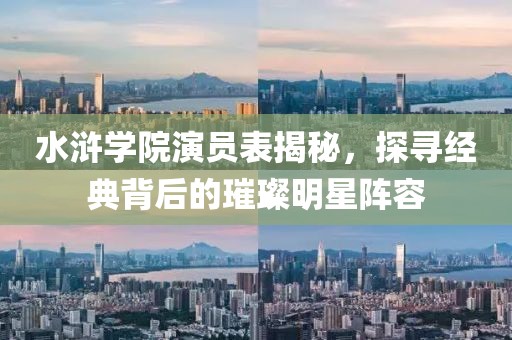 水浒学院演员表揭秘，探寻经典背后的璀璨明星阵容