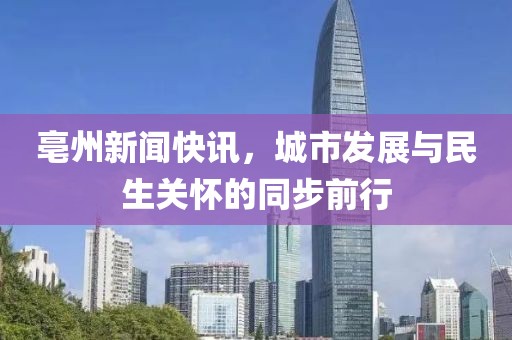 亳州新闻快讯，城市发展与民生关怀的同步前行