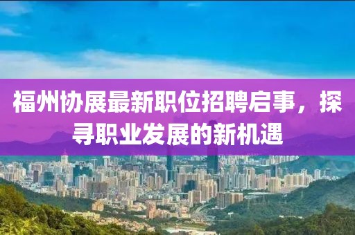 福州协展最新职位招聘启事，探寻职业发展的新机遇