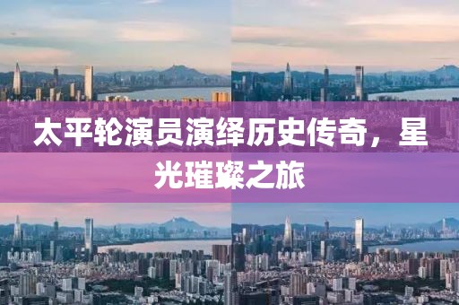 太平轮演员演绎历史传奇，星光璀璨之旅