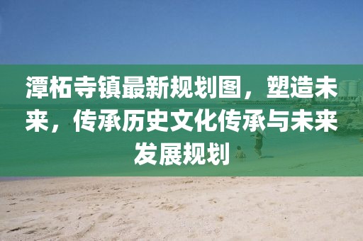 潭柘寺镇最新规划图，塑造未来，传承历史文化传承与未来发展规划