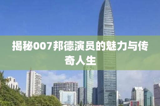 揭秘007邦德演员的魅力与传奇人生
