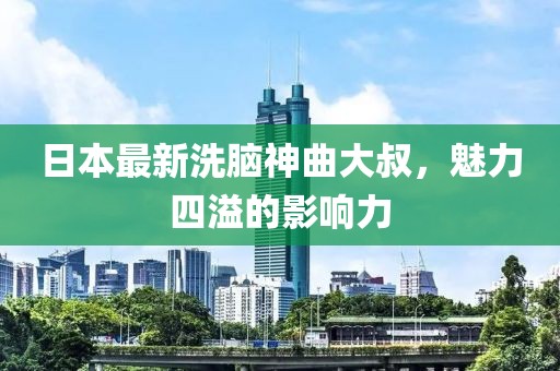 日本最新洗脑神曲大叔，魅力四溢的影响力