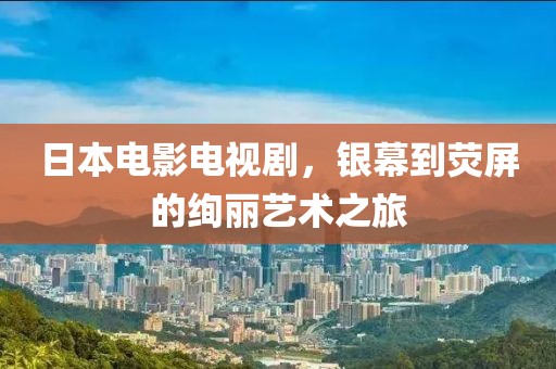 日本电影电视剧，银幕到荧屏的绚丽艺术之旅
