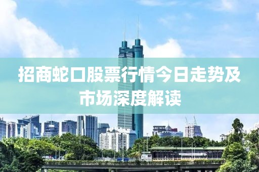 招商蛇口股票行情今日走势及市场深度解读