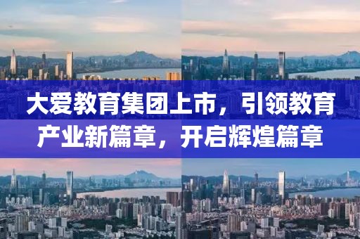 大爱教育集团上市，引领教育产业新篇章，开启辉煌篇章