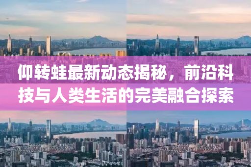 仰转蛙最新动态揭秘，前沿科技与人类生活的完美融合探索