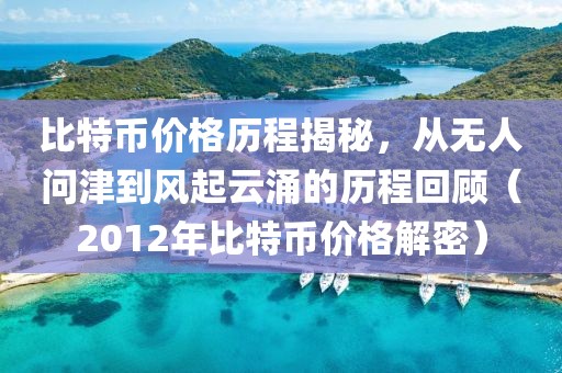 比特币价格历程揭秘，从无人问津到风起云涌的历程回顾（2012年比特币价格解密）