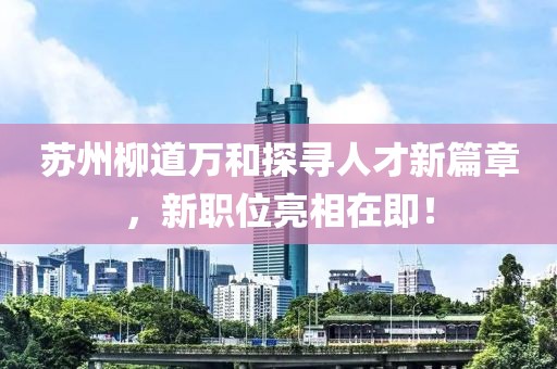 苏州柳道万和探寻人才新篇章，新职位亮相在即！