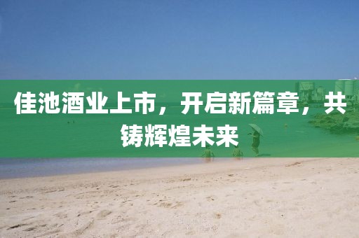 佳池酒业上市，开启新篇章，共铸辉煌未来