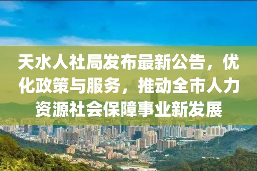 天水人社局发布最新公告，优化政策与服务，推动全市人力资源社会保障事业新发展