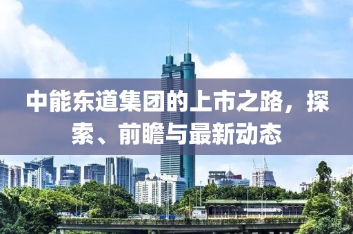 中能东道集团的上市之路，探索、前瞻与最新动态