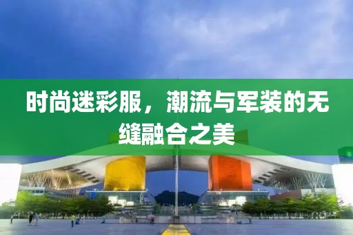 时尚迷彩服，潮流与军装的无缝融合之美