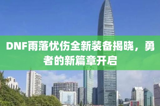 DNF雨落忧伤全新装备揭晓，勇者的新篇章开启