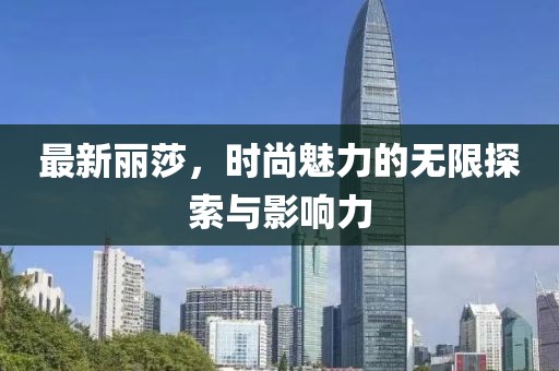 最新丽莎，时尚魅力的无限探索与影响力