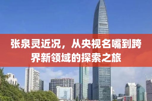 张泉灵近况，从央视名嘴到跨界新领域的探索之旅