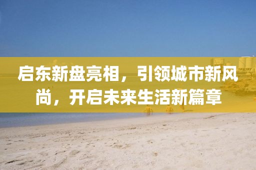 启东新盘亮相，引领城市新风尚，开启未来生活新篇章