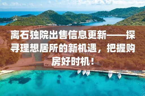 离石独院出售信息更新——探寻理想居所的新机遇，把握购房好时机！