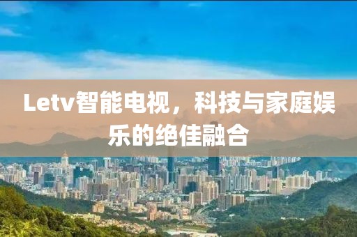 Letv智能电视，科技与家庭娱乐的绝佳融合