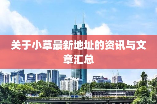 关于小草最新地址的资讯与文章汇总
